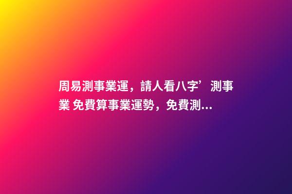 周易測事業運，請人看八字’測事業 免費算事業運勢，免費測算八字，婚姻，事業，運勢是真的嗎？